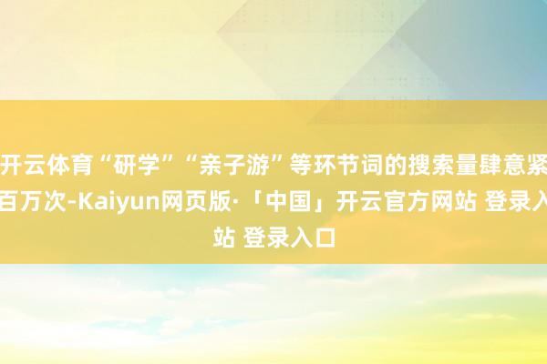 开云体育“研学”“亲子游”等环节词的搜索量肆意紧闭百万次-Kaiyun网页版·「中国」开云官方网站 登录入口